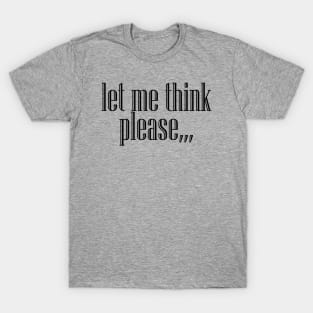 Let Me Think Please,,, T-Shirt